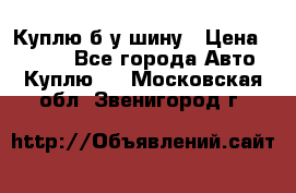 Куплю б/у шину › Цена ­ 1 000 - Все города Авто » Куплю   . Московская обл.,Звенигород г.